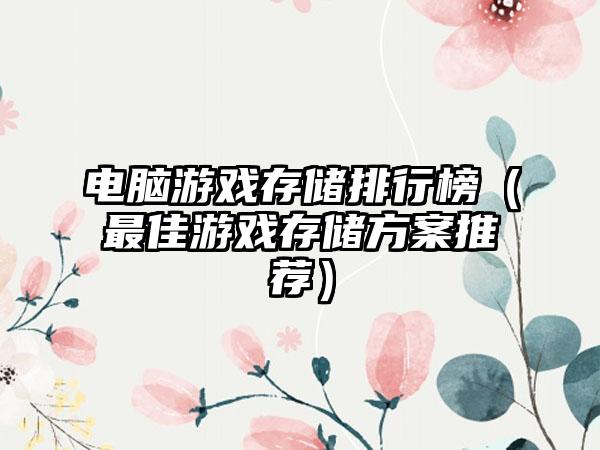 电脑游戏存储排行榜（最佳游戏存储方案推荐）