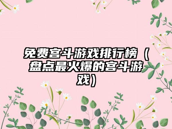 免费宫斗游戏排行榜（盘点最火爆的宫斗游戏）