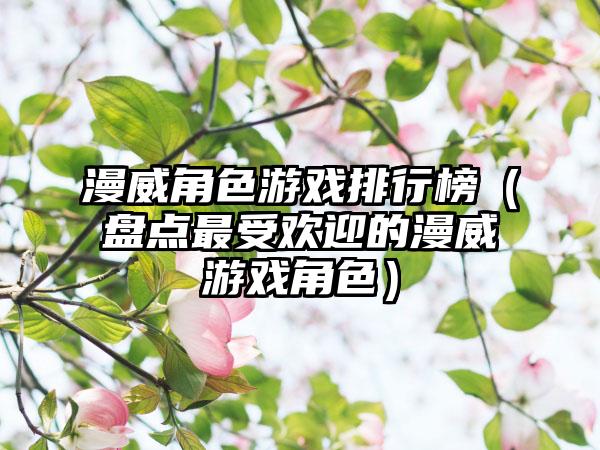 漫威角色游戏排行榜（盘点最受欢迎的漫威游戏角色）