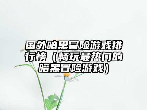 国外暗黑冒险游戏排行榜（畅玩最热门的暗黑冒险游戏）