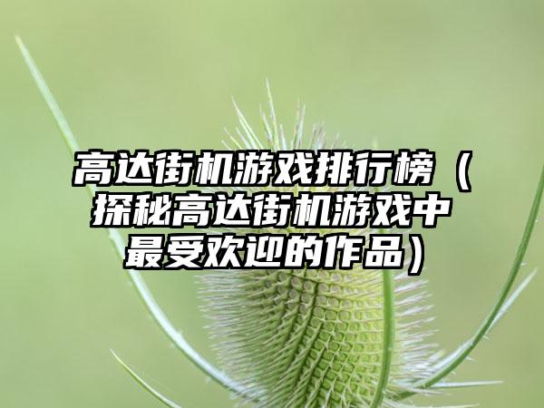 高达街机游戏排行榜（探秘高达街机游戏中最受欢迎的作品）