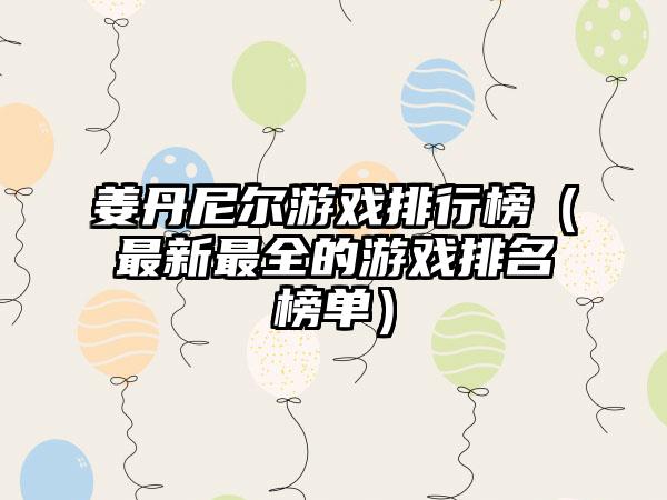 姜丹尼尔游戏排行榜（最新最全的游戏排名榜单）
