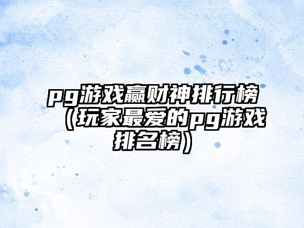 pg游戏赢财神排行榜（玩家最爱的pg游戏排名榜）