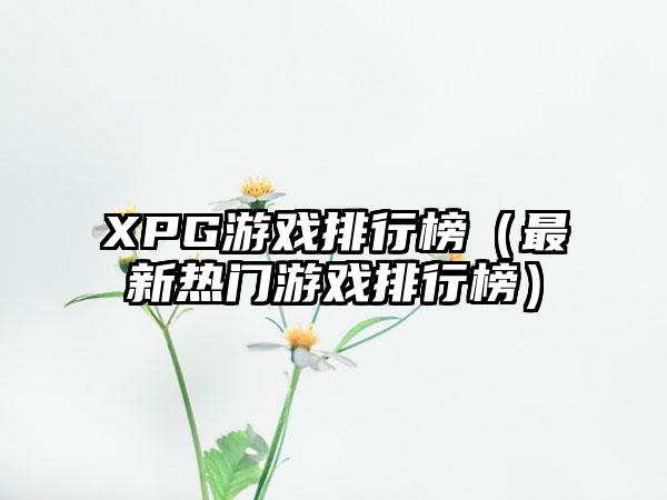 XPG游戏排行榜（最新热门游戏排行榜）