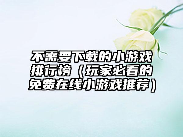 不需要下载的小游戏排行榜（玩家必看的免费在线小游戏推荐）