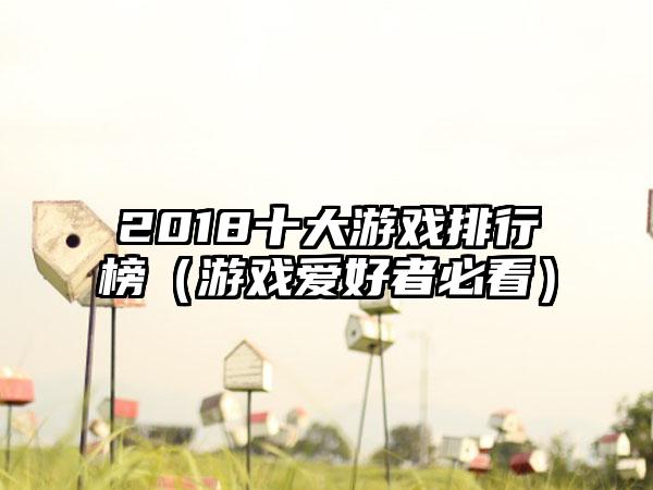 2018十大游戏排行榜（游戏爱好者必看）
