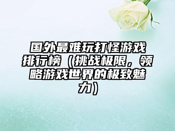 国外最难玩打怪游戏排行榜（挑战极限，领略游戏世界的极致魅力）