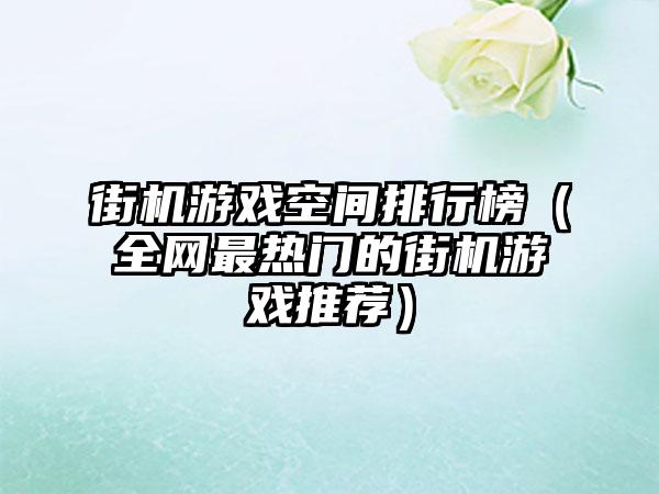 街机游戏空间排行榜（全网最热门的街机游戏推荐）