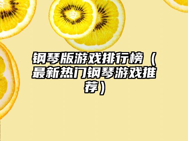 钢琴版游戏排行榜（最新热门钢琴游戏推荐）