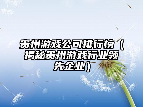 贵州游戏公司排行榜（揭秘贵州游戏行业领先企业）
