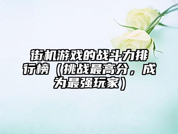 街机游戏的战斗力排行榜（挑战最高分，成为最强玩家）