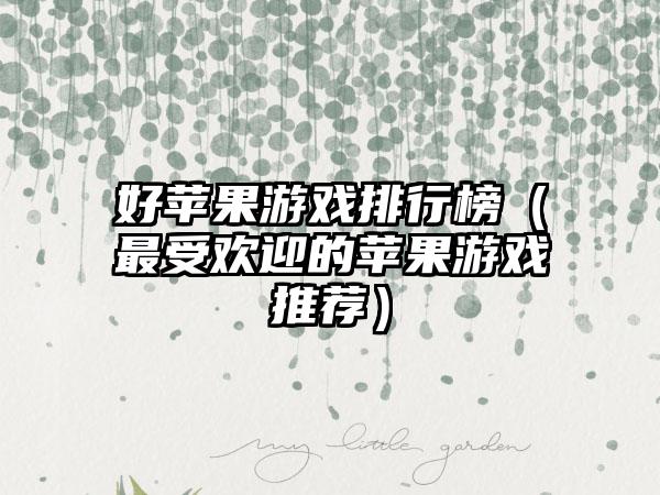 好苹果游戏排行榜（最受欢迎的苹果游戏推荐）