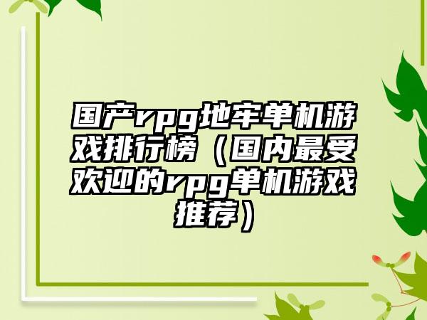 国产rpg地牢单机游戏排行榜（国内最受欢迎的rpg单机游戏推荐）
