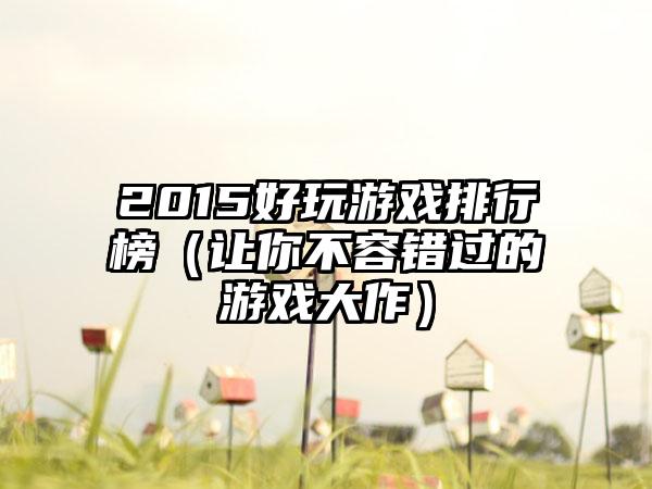 2015好玩游戏排行榜（让你不容错过的游戏大作）