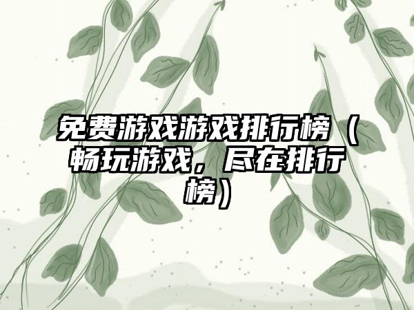 免费游戏游戏排行榜（畅玩游戏，尽在排行榜）