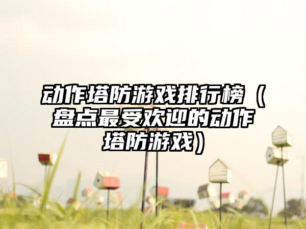 动作塔防游戏排行榜（盘点最受欢迎的动作塔防游戏）