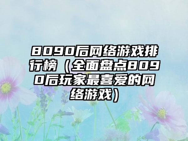 8090后网络游戏排行榜（全面盘点8090后玩家最喜爱的网络游戏）
