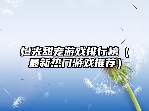 橙光甜宠游戏排行榜（最新热门游戏推荐）