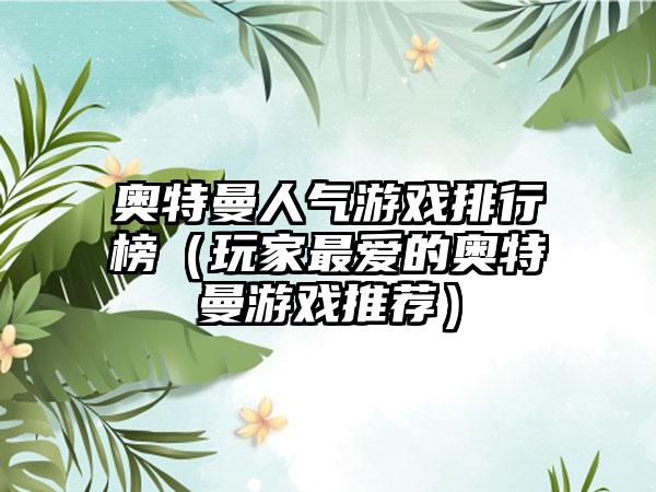 奥特曼人气游戏排行榜（玩家最爱的奥特曼游戏推荐）