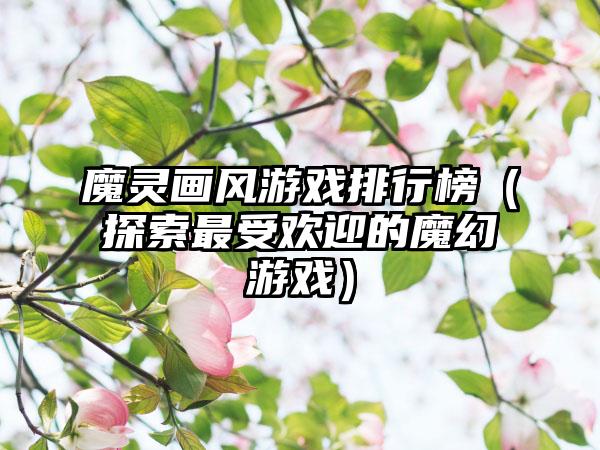 魔灵画风游戏排行榜（探索最受欢迎的魔幻游戏）