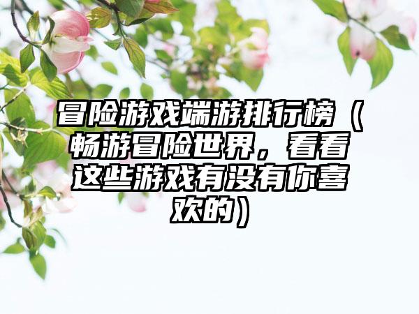 冒险游戏端游排行榜（畅游冒险世界，看看这些游戏有没有你喜欢的）