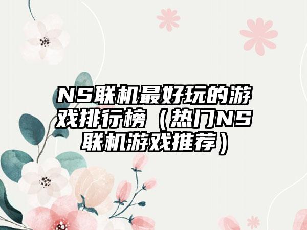 NS联机最好玩的游戏排行榜（热门NS联机游戏推荐）