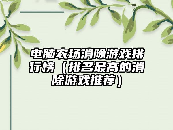电脑农场消除游戏排行榜（排名最高的消除游戏推荐）