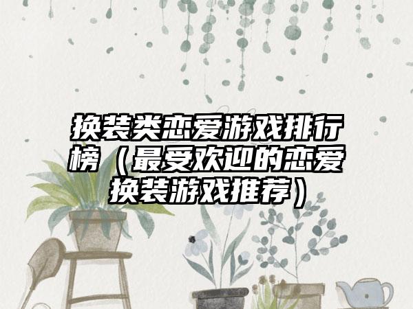 换装类恋爱游戏排行榜（最受欢迎的恋爱换装游戏推荐）