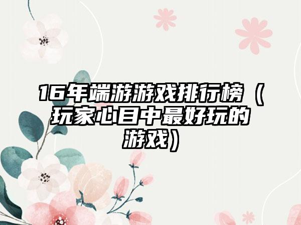 16年端游游戏排行榜（玩家心目中最好玩的游戏）