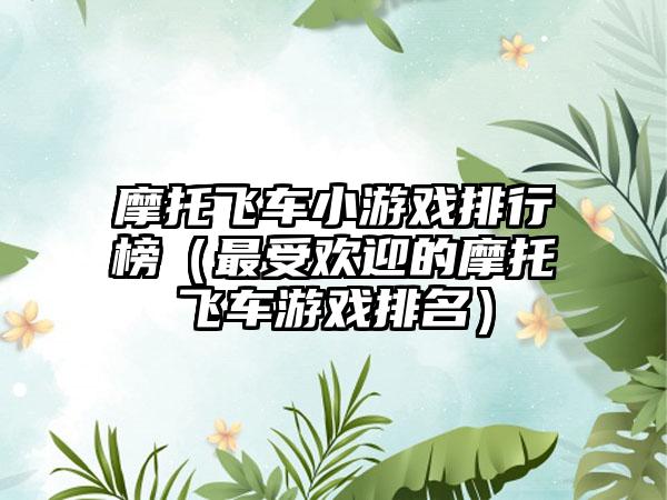 摩托飞车小游戏排行榜（最受欢迎的摩托飞车游戏排名）
