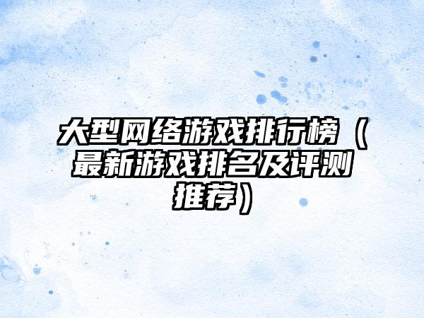 大型网络游戏排行榜（最新游戏排名及评测推荐）