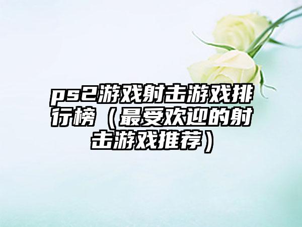 ps2游戏射击游戏排行榜（最受欢迎的射击游戏推荐）