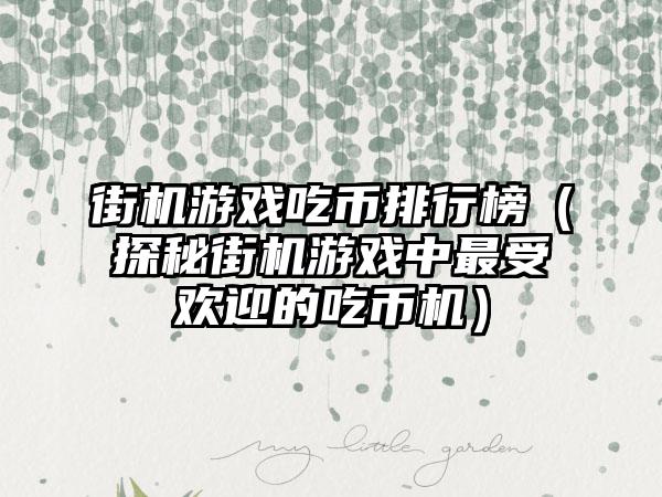 街机游戏吃币排行榜（探秘街机游戏中最受欢迎的吃币机）