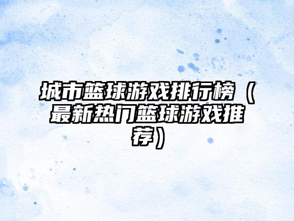 城市篮球游戏排行榜（最新热门篮球游戏推荐）