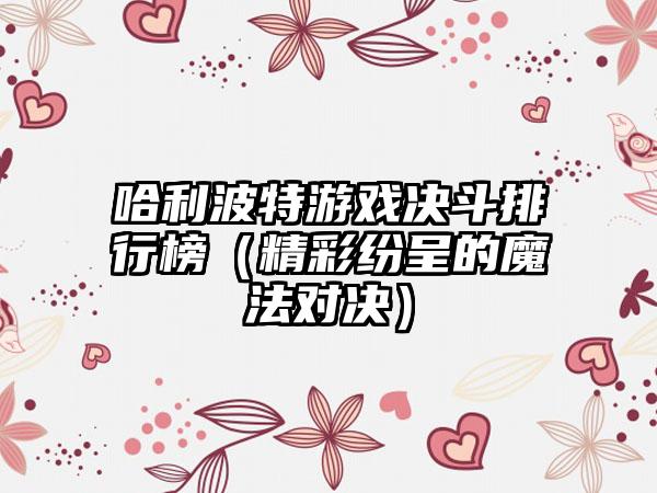 哈利波特游戏决斗排行榜（精彩纷呈的魔法对决）