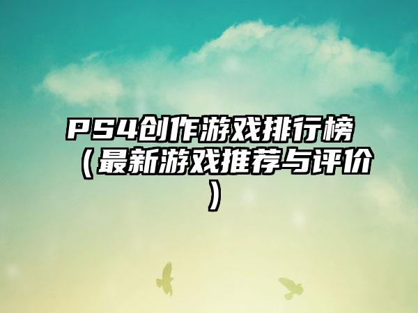 PS4创作游戏排行榜（最新游戏推荐与评价）