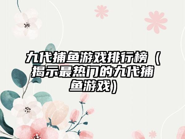 九代捕鱼游戏排行榜（揭示最热门的九代捕鱼游戏）