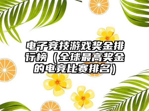 电子竞技游戏奖金排行榜（全球最高奖金的电竞比赛排名）