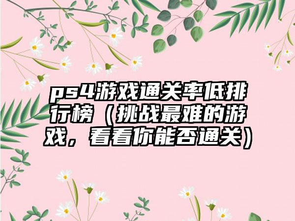 ps4游戏通关率低排行榜（挑战最难的游戏，看看你能否通关）