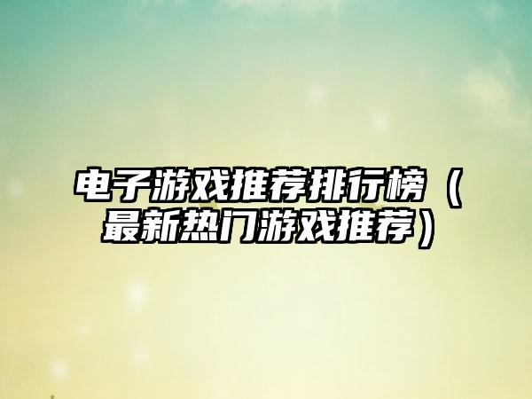 电子游戏推荐排行榜（最新热门游戏推荐）