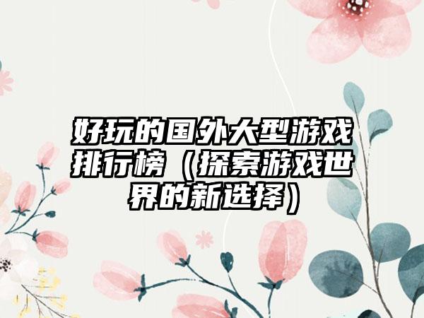 好玩的国外大型游戏排行榜（探索游戏世界的新选择）