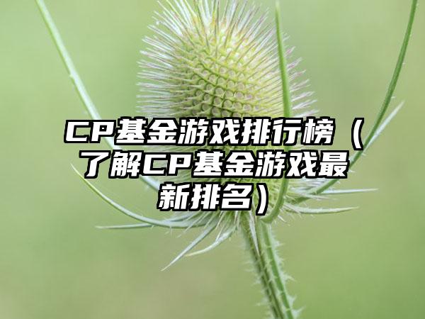 CP基金游戏排行榜（了解CP基金游戏最新排名）