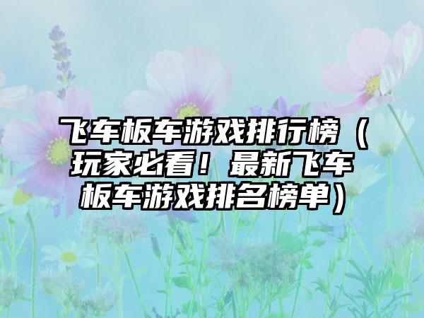 飞车板车游戏排行榜（玩家必看！最新飞车板车游戏排名榜单）