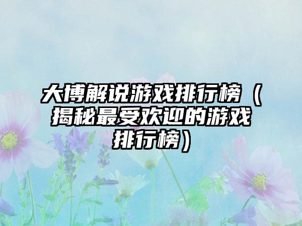 大博解说游戏排行榜（揭秘最受欢迎的游戏排行榜）