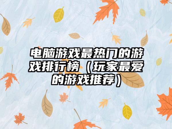 电脑游戏最热门的游戏排行榜（玩家最爱的游戏推荐）