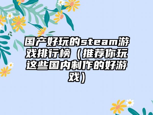 国产好玩的steam游戏排行榜（推荐你玩这些国内制作的好游戏）