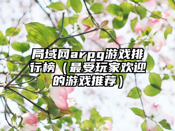 局域网arpg游戏排行榜（最受玩家欢迎的游戏推荐）