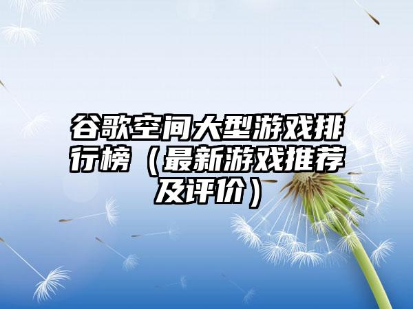 谷歌空间大型游戏排行榜（最新游戏推荐及评价）