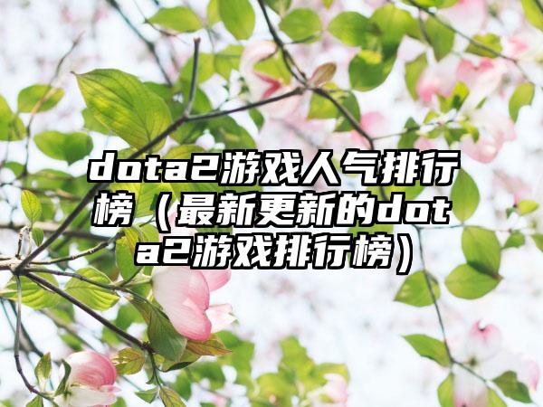 dota2游戏人气排行榜（最新更新的dota2游戏排行榜）