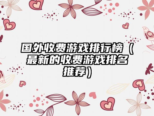 国外收费游戏排行榜（最新的收费游戏排名推荐）